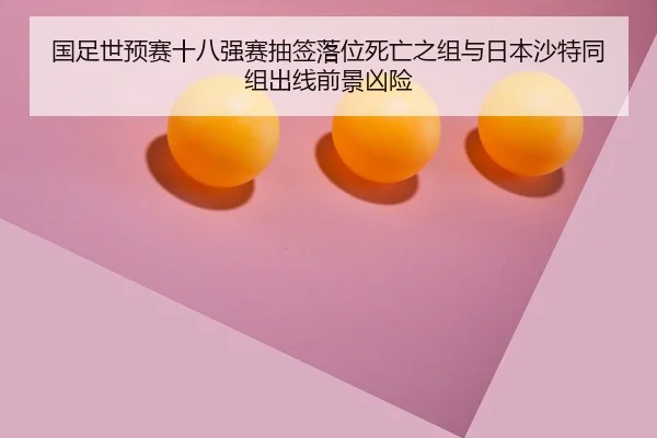 国足世预赛十八强赛抽签落位死亡之组与日本沙特同组出线前景凶险