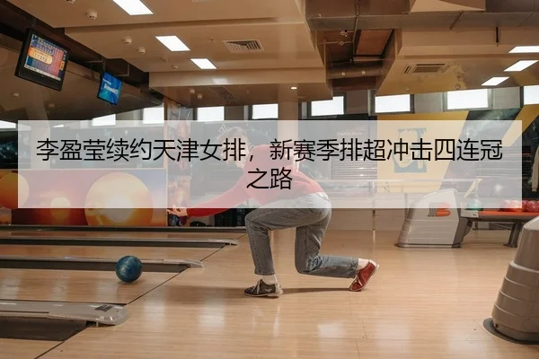 李盈莹续约天津女排，新赛季排超冲击四连冠之路
