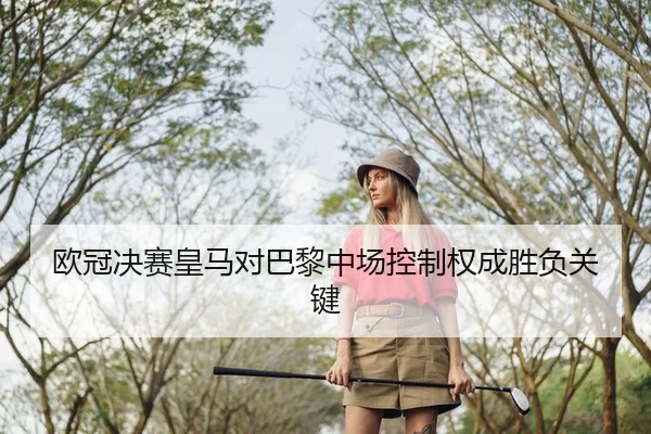 欧冠决赛皇马对巴黎中场控制权成胜负关键