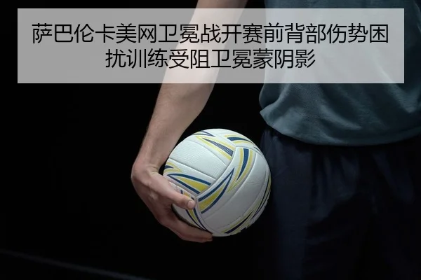 萨巴伦卡美网卫冕战开赛前背部伤势困扰训练受阻卫冕蒙阴影