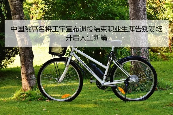 中国跳高名将王宇宣布退役结束职业生涯告别赛场开启人生新篇